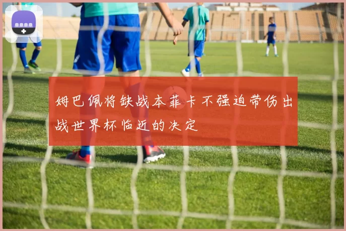 姆巴佩将缺战本菲卡不强迫带伤出战世界杯临近的决定