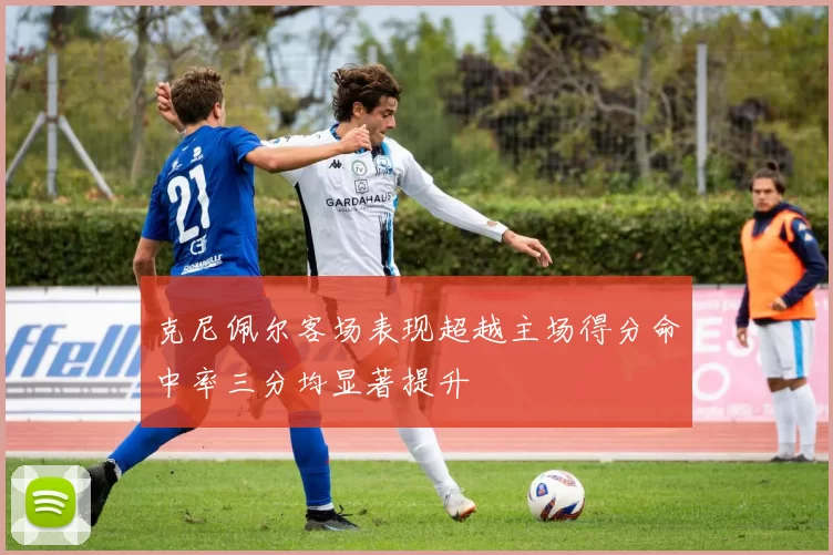 克尼佩尔客场表现超越主场得分命中率三分均显著提升