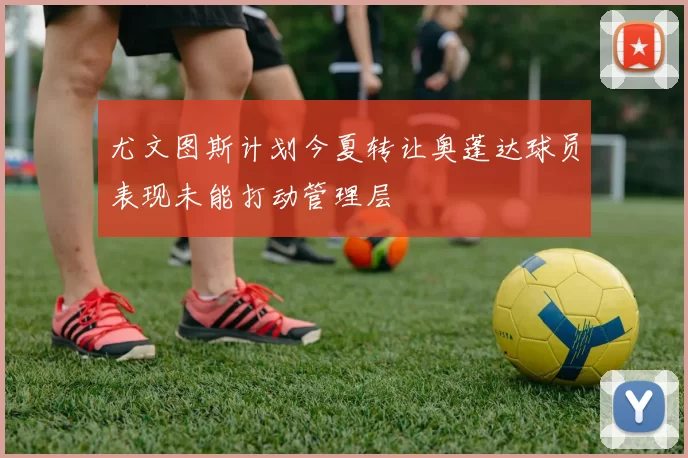 尤文图斯计划今夏转让奥蓬达球员表现未能打动管理层