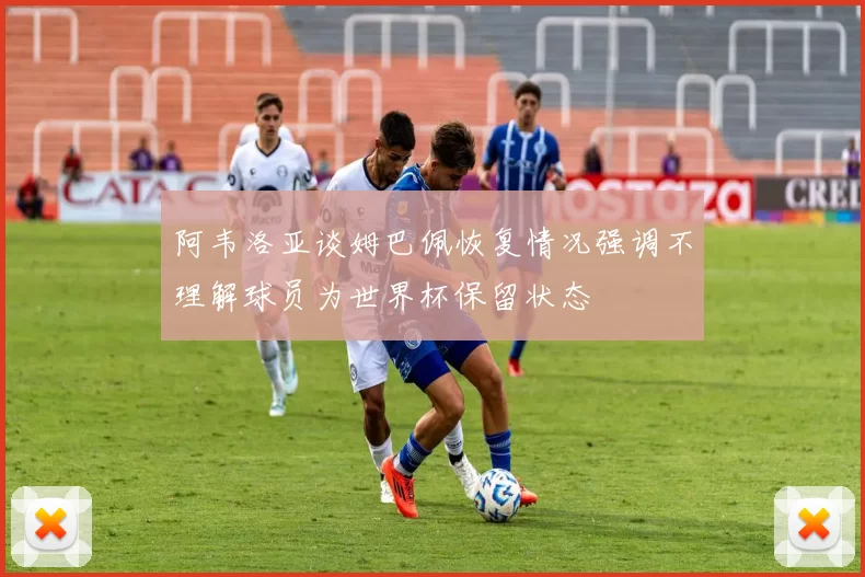 阿韦洛亚谈姆巴佩恢复情况强调不理解球员为世界杯保留状态