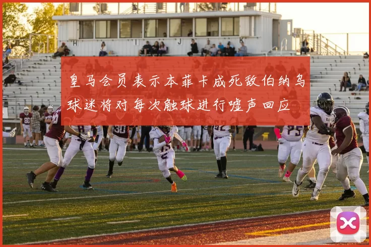 皇马会员表示本菲卡成死敌伯纳乌球迷将对每次触球进行嘘声回应