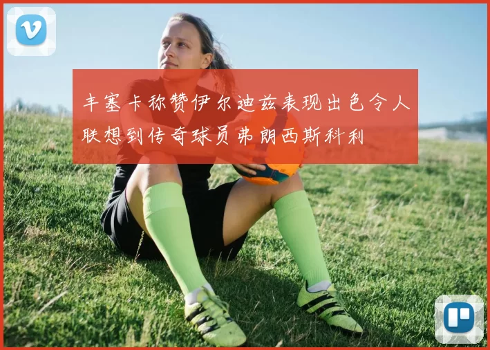 丰塞卡称赞伊尔迪兹表现出色令人联想到传奇球员弗朗西斯科利