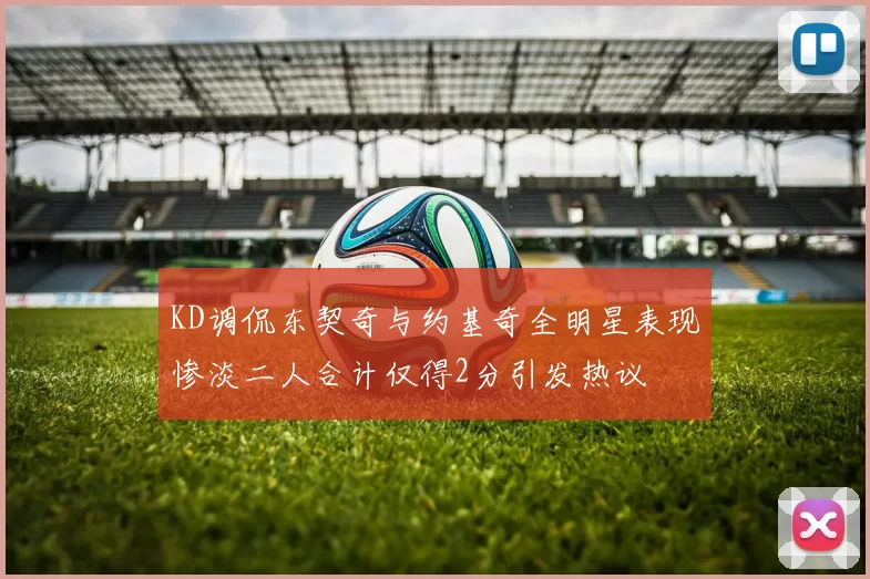 KD调侃东契奇与约基奇全明星表现惨淡二人合计仅得2分引发热议