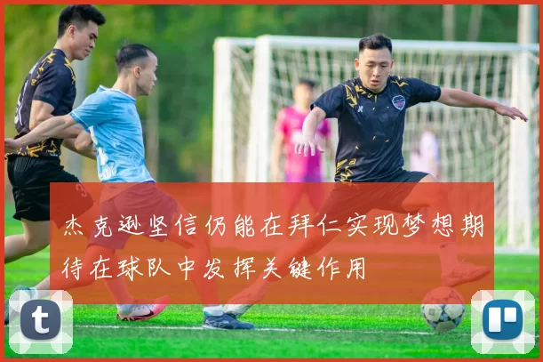杰克逊坚信仍能在拜仁实现梦想期待在球队中发挥关键作用