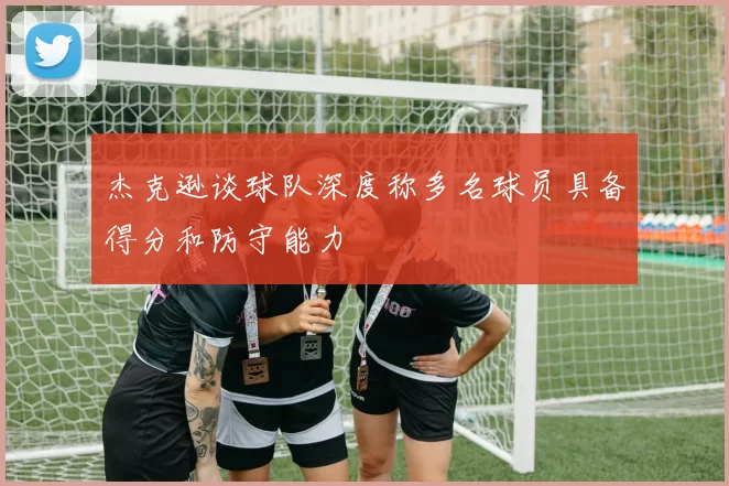 杰克逊谈球队深度称多名球员具备得分和防守能力