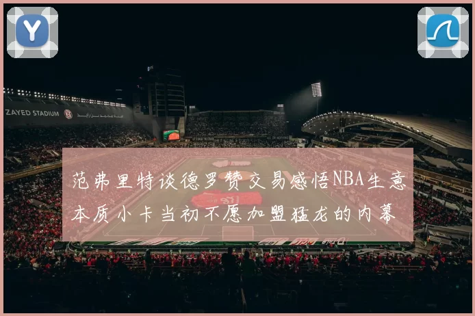 范弗里特谈德罗赞交易感悟NBA生意本质小卡当初不愿加盟猛龙的内幕揭秘