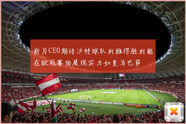 新月CEO期待沙特球队利雅得胜利能在欧冠赛场展现实力如皇马巴萨