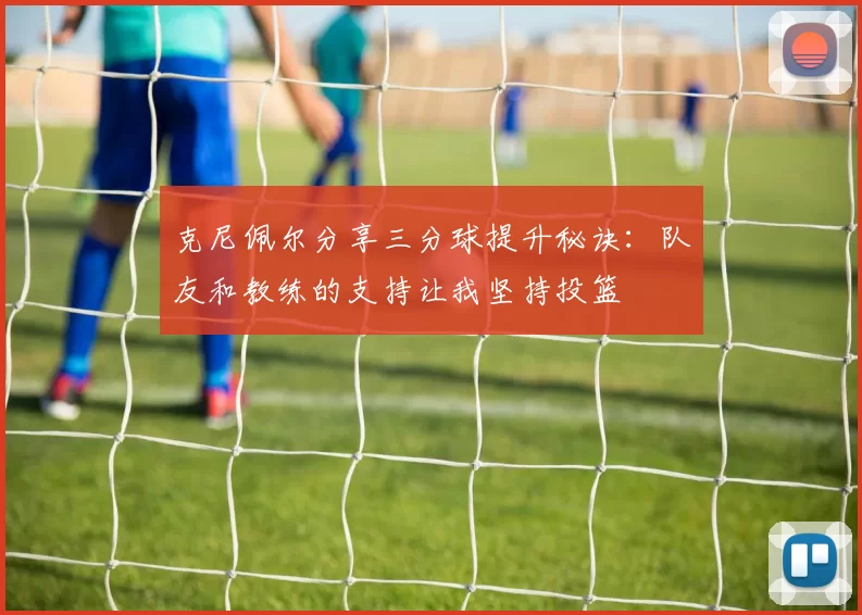 克尼佩尔分享三分球提升秘诀：队友和教练的支持让我坚持投篮