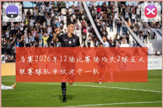 马赛2026年12场比赛场均失2球五大联赛球队中仅次于一队
