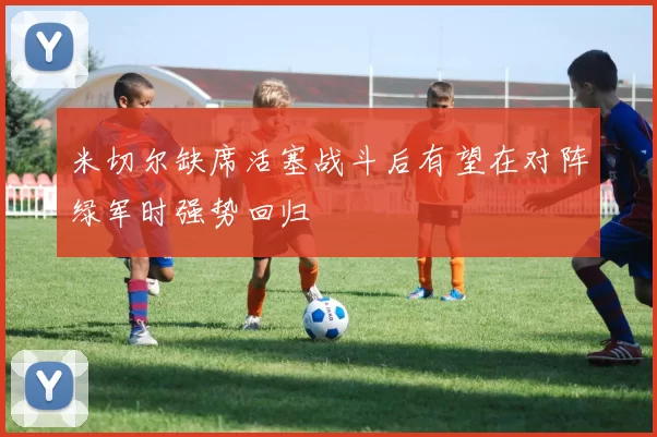 米切尔缺席活塞战斗后有望在对阵绿军时强势回归