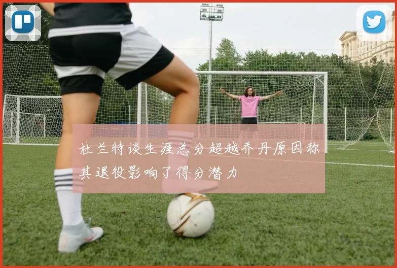 杜兰特谈生涯总分超越乔丹原因称其退役影响了得分潜力