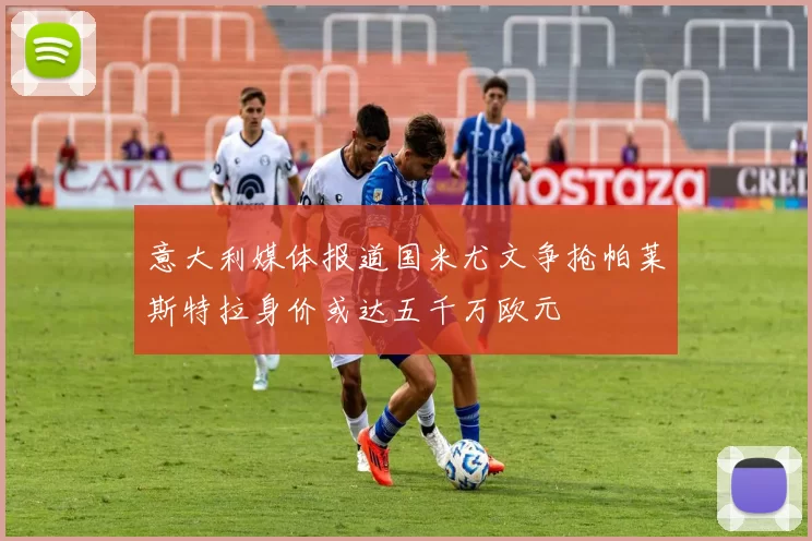 意大利媒体报道国米尤文争抢帕莱斯特拉身价或达五千万欧元