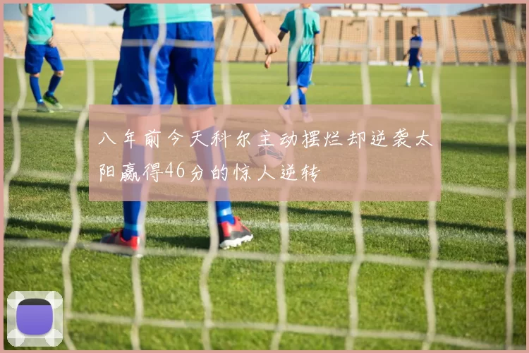 八年前今天科尔主动摆烂却逆袭太阳赢得46分的惊人逆转