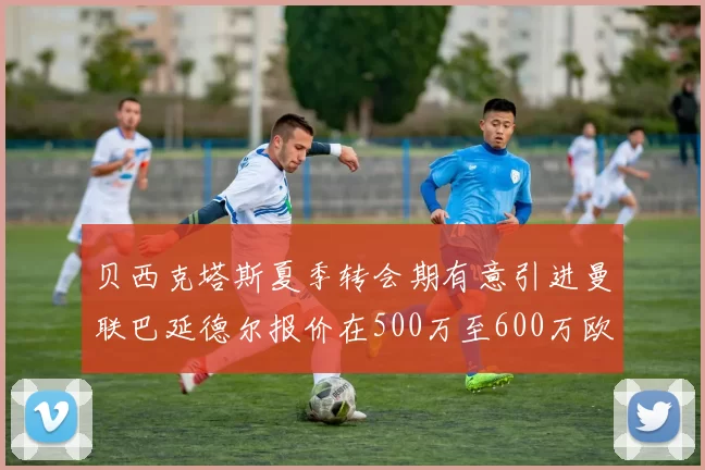 贝西克塔斯夏季转会期有意引进曼联巴延德尔报价在500万至600万欧元之间