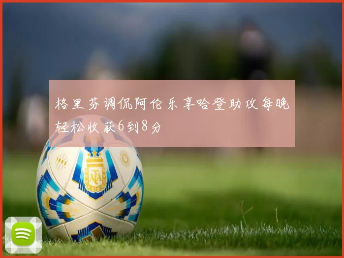格里芬调侃阿伦乐享哈登助攻每晚轻松收获6到8分