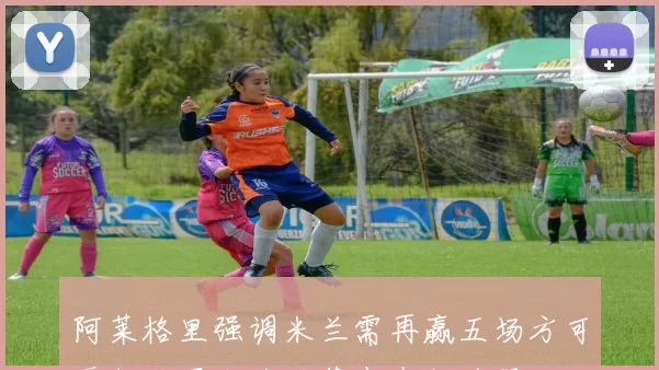阿莱格里强调米兰需再赢五场方可晋级欧冠卡迪纳莱志在打造强队
