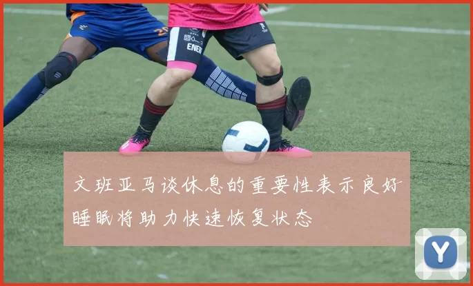 文班亚马谈休息的重要性表示良好睡眠将助力快速恢复状态