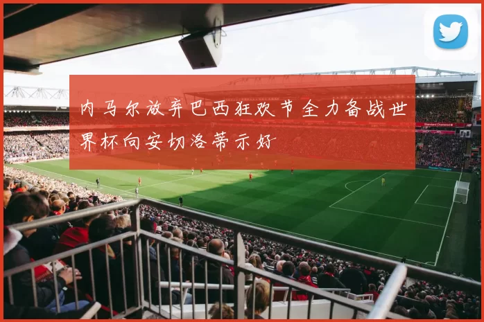内马尔放弃巴西狂欢节全力备战世界杯向安切洛蒂示好