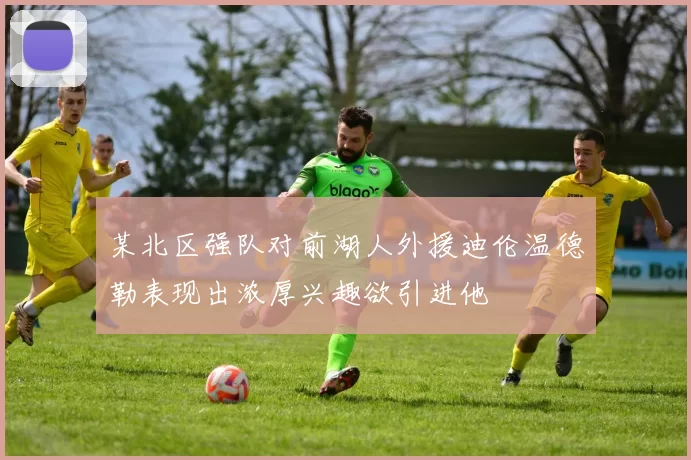 某北区强队对前湖人外援迪伦温德勒表现出浓厚兴趣欲引进他