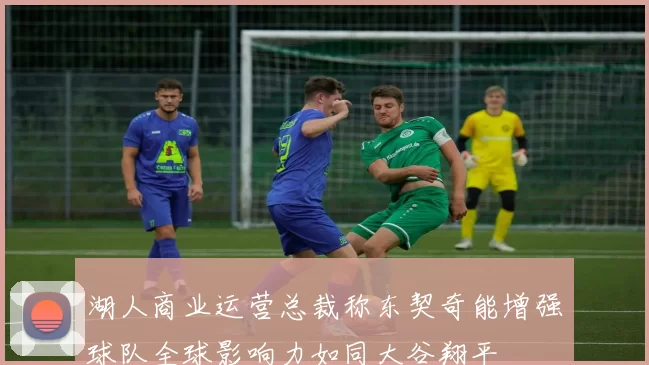 湖人商业运营总裁称东契奇能增强球队全球影响力如同大谷翔平