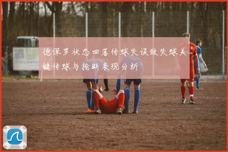 德保罗状态回落传球失误致失球关键传球与抢断表现分析