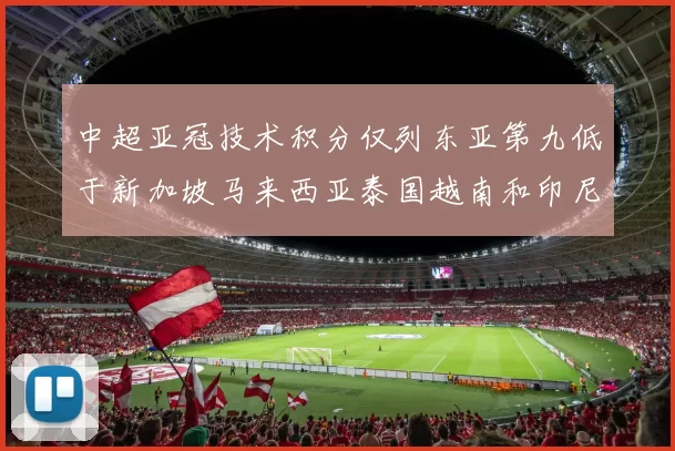 中超亚冠技术积分仅列东亚第九低于新加坡马来西亚泰国越南和印尼