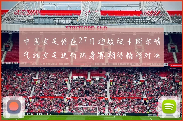 中国女足将在27日迎战纽卡斯尔喷气机女足进行热身赛期待精彩对决