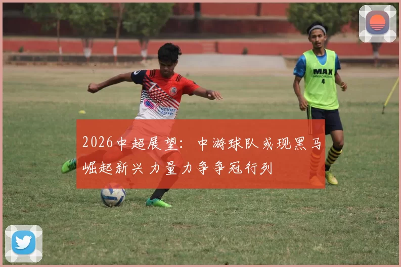 2026中超展望：中游球队或现黑马崛起新兴力量力争争冠行列