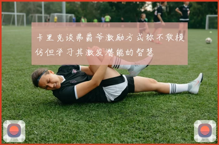 卡里克谈弗爵爷激励方式称不敢模仿但学习其激发潜能的智慧