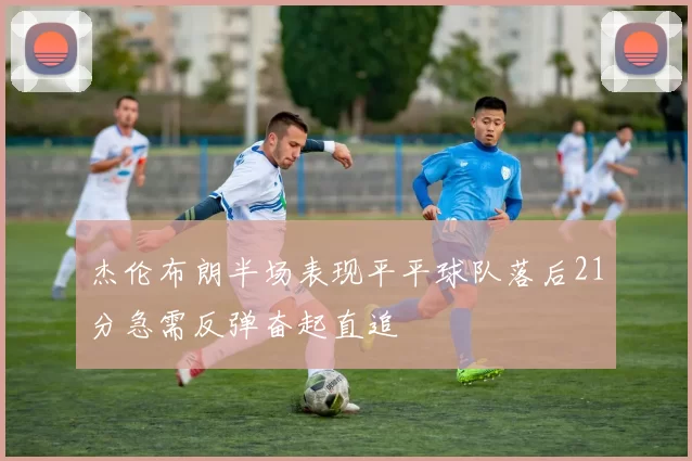 杰伦布朗半场表现平平球队落后21分急需反弹奋起直追