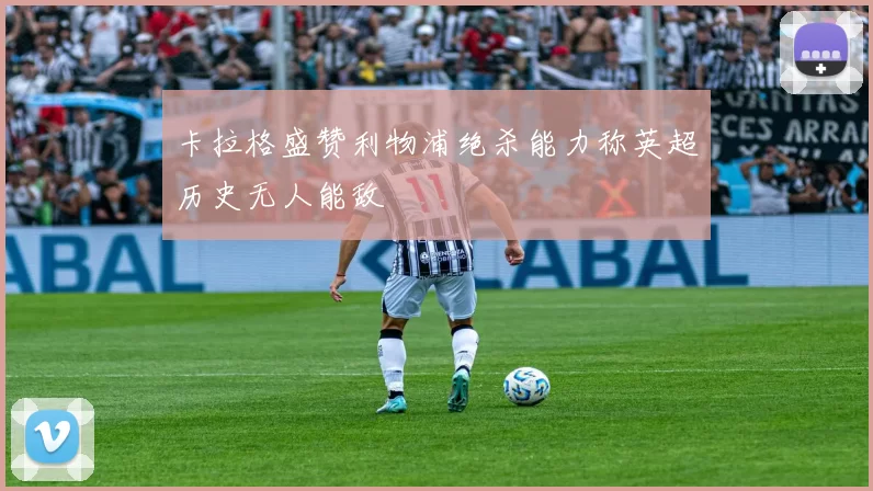 卡拉格盛赞利物浦绝杀能力称英超历史无人能敌