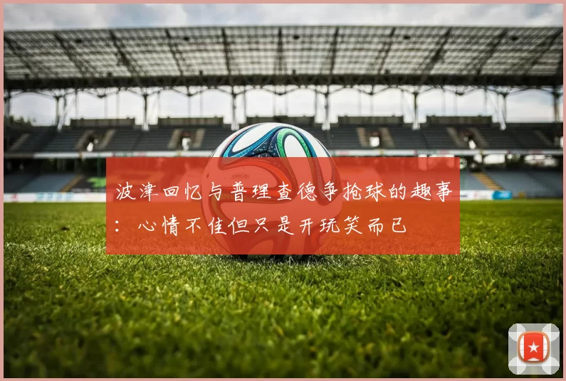 波津回忆与普理查德争抢球的趣事：心情不佳但只是开玩笑而已
