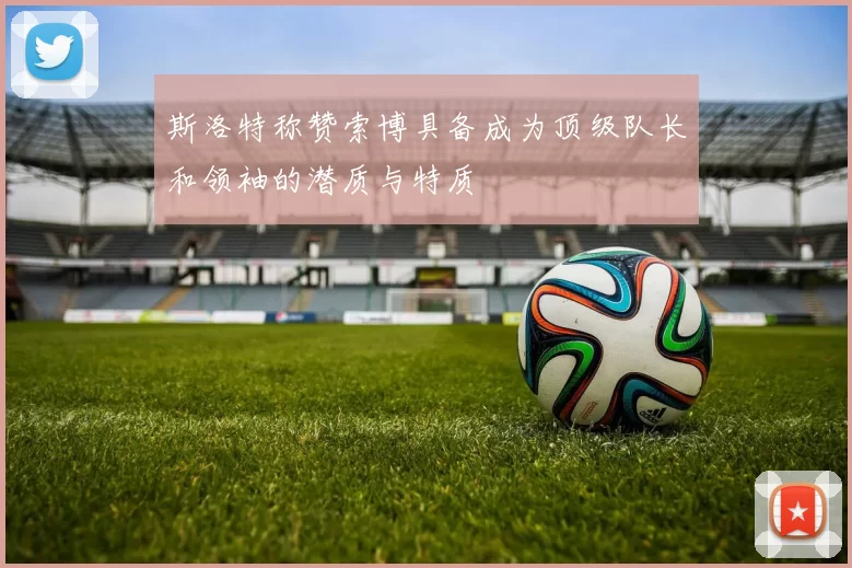 斯洛特称赞索博具备成为顶级队长和领袖的潜质与特质