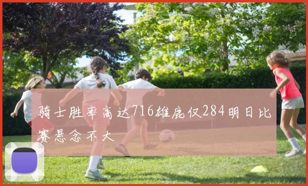 骑士胜率高达716雄鹿仅284明日比赛悬念不大