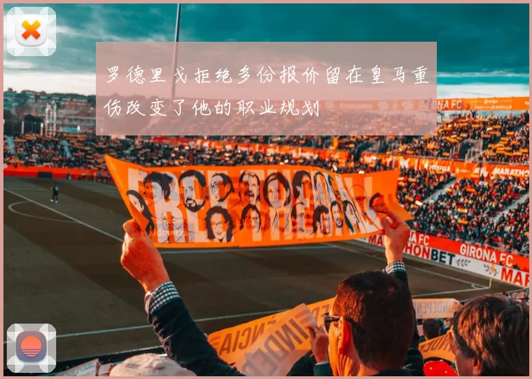 罗德里戈拒绝多份报价留在皇马重伤改变了他的职业规划