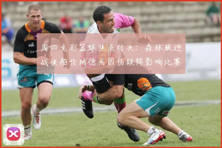 周四竞彩篮球焦点对决：森林狼迎战快船伦纳德或因伤缺阵影响比赛走势