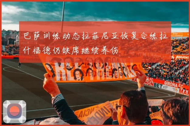 巴萨训练动态拉菲尼亚恢复合练拉什福德仍缺席继续养伤