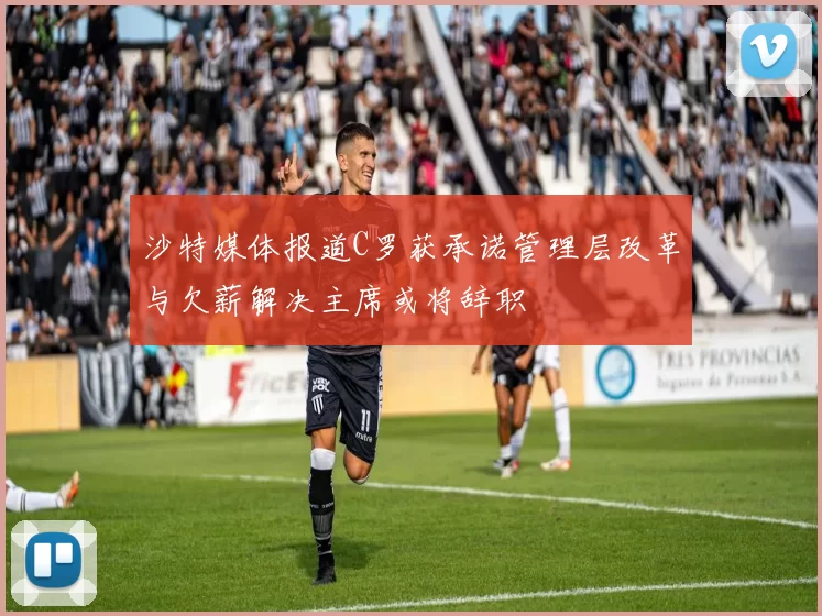 沙特媒体报道C罗获承诺管理层改革与欠薪解决主席或将辞职