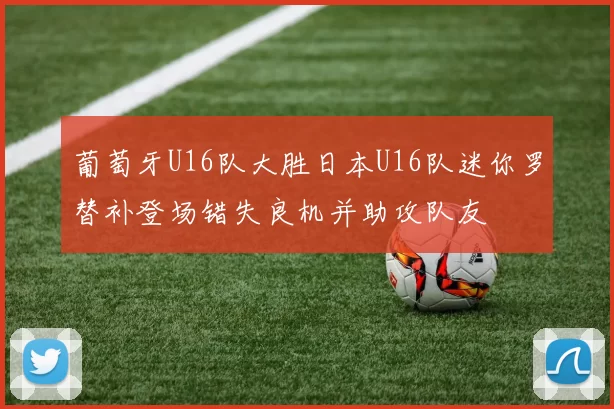 葡萄牙U16队大胜日本U16队迷你罗替补登场错失良机并助攻队友
