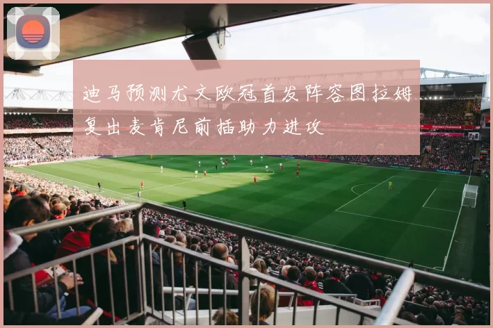 迪马预测尤文欧冠首发阵容图拉姆复出麦肯尼前插助力进攻