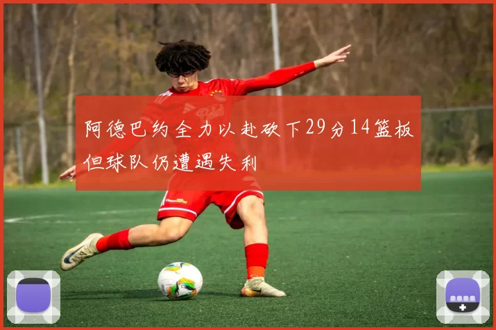阿德巴约全力以赴砍下29分14篮板但球队仍遭遇失利