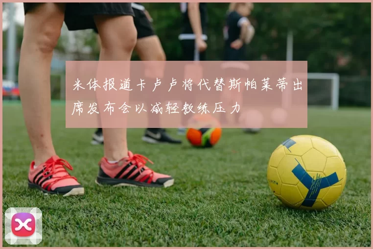 米体报道卡卢卢将代替斯帕莱蒂出席发布会以减轻教练压力