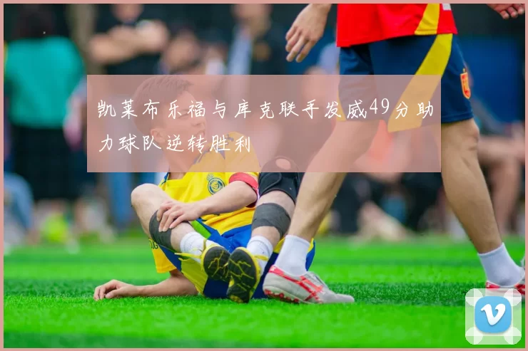 凯莱布乐福与库克联手发威49分助力球队逆转胜利